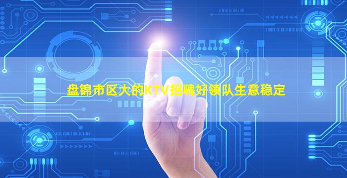 盘锦市区大的KTV招聘好领队生意稳定